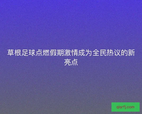 草根足球点燃假期激情成为全民热议的新亮点 草根足球点燃假期激情成为全民热议的新亮点