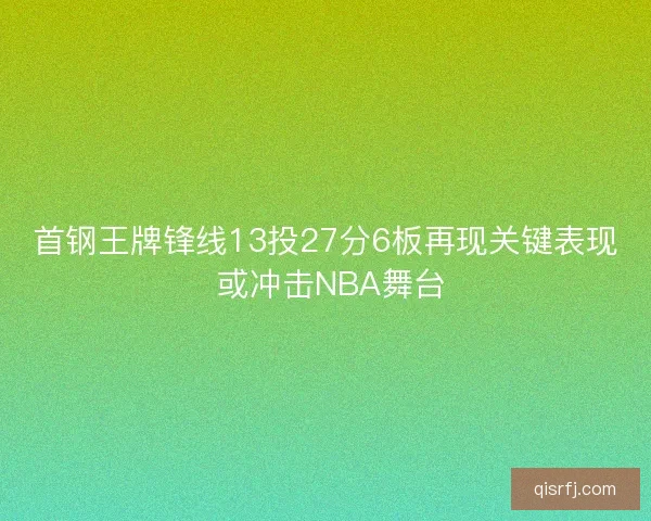 首钢王牌锋线13投27分6板再现关键表现 或冲击NBA舞台 首钢王牌锋线13投27分6板再现关键表现 或冲击NBA舞台
