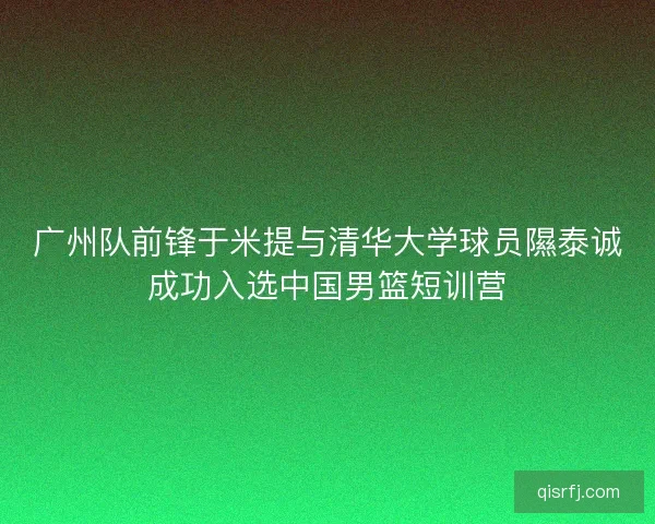 广州队前锋于米提与清华大学球员隰泰诚成功入选中国男篮短训营